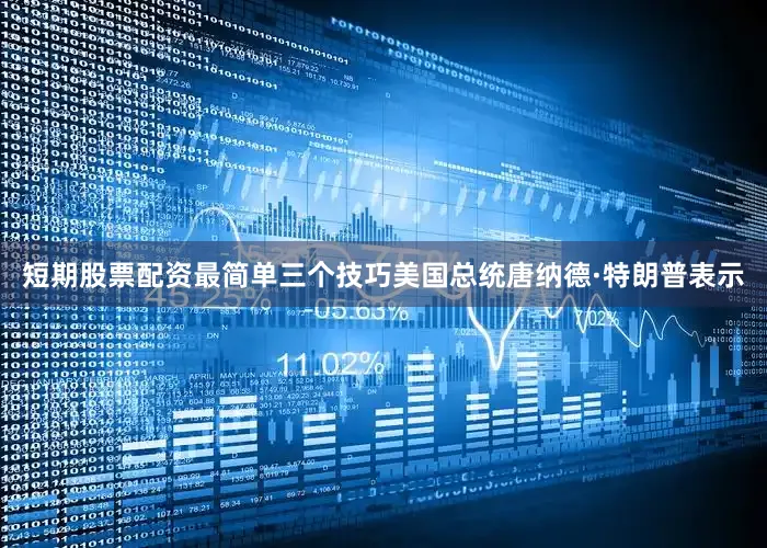 短期股票配资最简单三个技巧美国总统唐纳德·特朗普表示