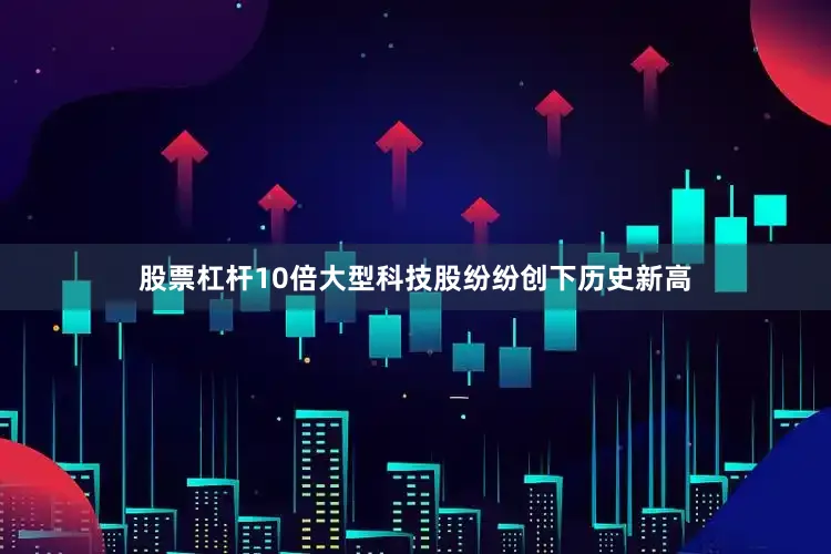 股票杠杆10倍大型科技股纷纷创下历史新高