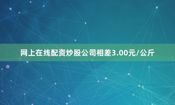 网上在线配资炒股公司相差3.00元/公斤
