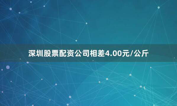 深圳股票配资公司相差4.00元/公斤