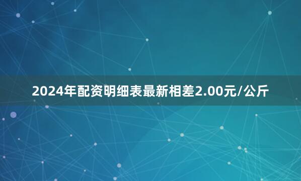 2024年配资明细表最新相差2.00元/公斤