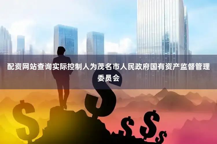 配资网站查询实际控制人为茂名市人民政府国有资产监督管理委员会