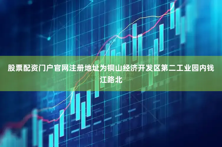 股票配资门户官网注册地址为铜山经济开发区第二工业园内钱江路北