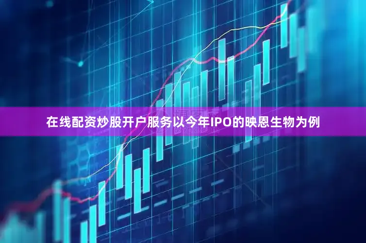 在线配资炒股开户服务以今年IPO的映恩生物为例