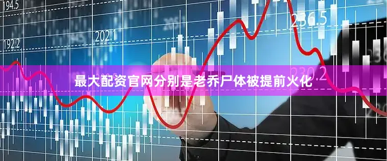 最大配资官网分别是老乔尸体被提前火化