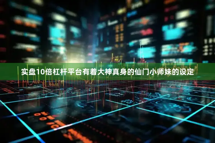 实盘10倍杠杆平台有着大神真身的仙门小师妹的设定