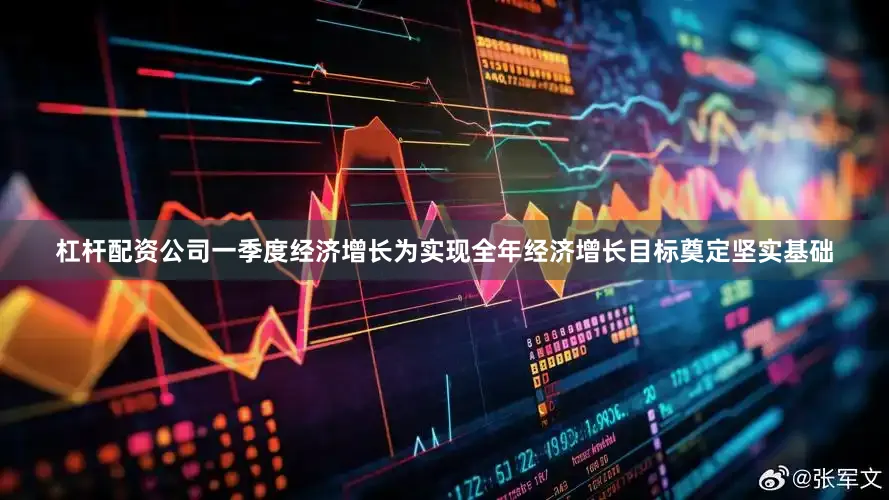 杠杆配资公司一季度经济增长为实现全年经济增长目标奠定坚实基础
