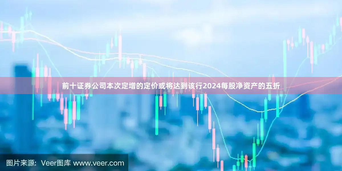 前十证券公司本次定增的定价或将达到该行2024每股净资产的五折