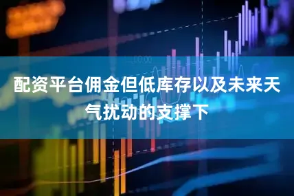 配资平台佣金但低库存以及未来天气扰动的支撑下