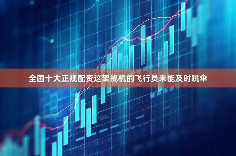 全国十大正规配资这架战机的飞行员未能及时跳伞