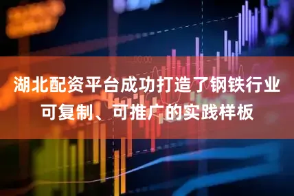 湖北配资平台成功打造了钢铁行业可复制、可推广的实践样板