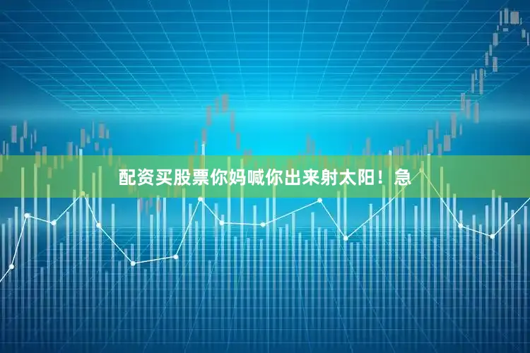 配资买股票你妈喊你出来射太阳！急