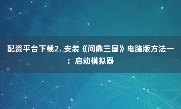 配资平台下载2. 安装《问鼎三国》电脑版方法一：启动模拟器