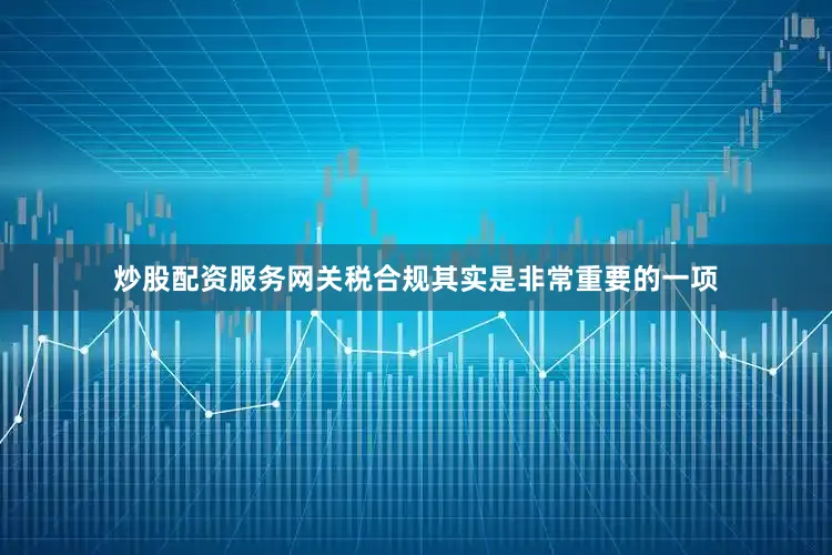炒股配资服务网关税合规其实是非常重要的一项