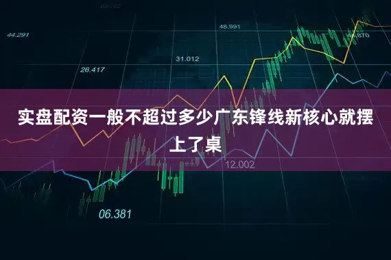 实盘配资一般不超过多少广东锋线新核心就摆上了桌