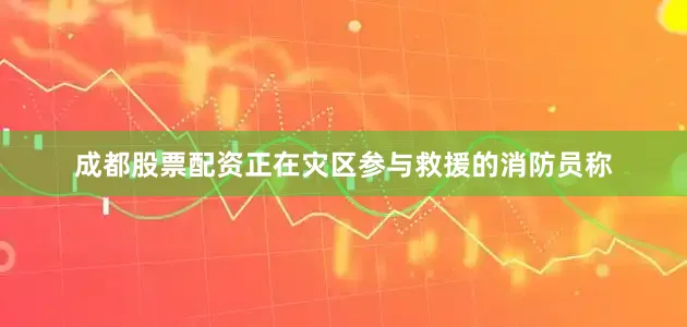 成都股票配资正在灾区参与救援的消防员称