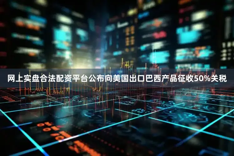 网上实盘合法配资平台公布向美国出口巴西产品征收50%关税