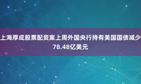 上海厚成股票配资案上周外国央行持有美国国债减少78.48亿美元