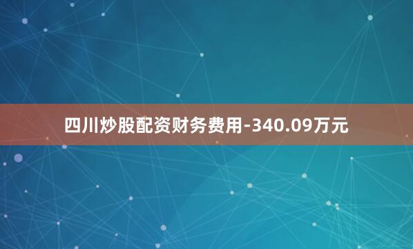 四川炒股配资财务费用-340.09万元