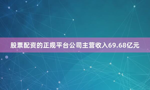 股票配资的正规平台公司主营收入69.68亿元