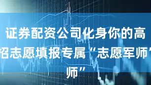 证券配资公司化身你的高招志愿填报专属“志愿军师”