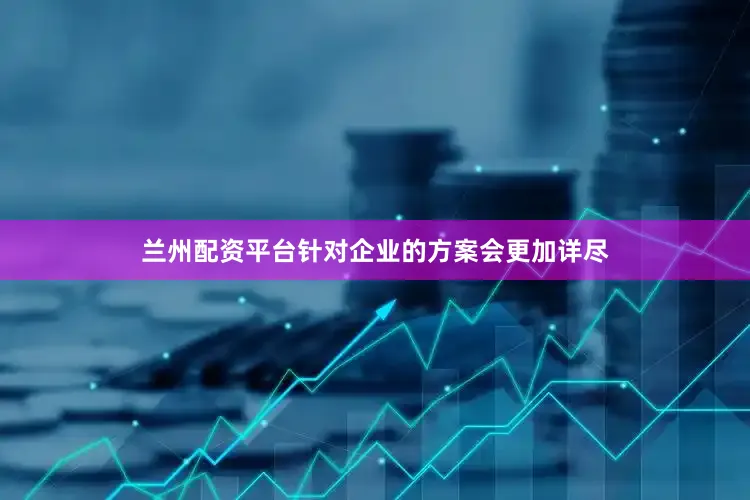 兰州配资平台针对企业的方案会更加详尽