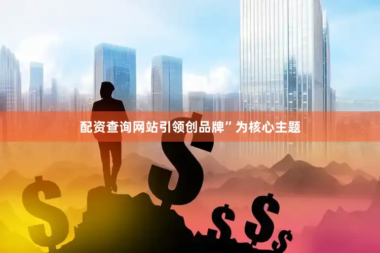 配资查询网站引领创品牌”为核心主题