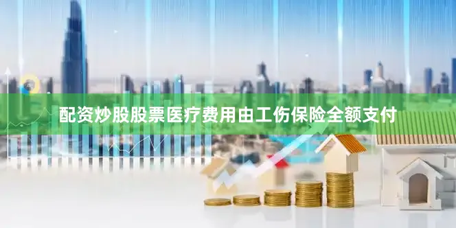 配资炒股股票医疗费用由工伤保险全额支付