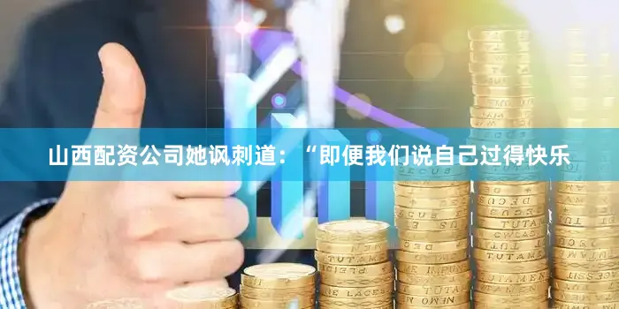 山西配资公司她讽刺道：“即便我们说自己过得快乐