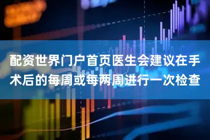 配资世界门户首页医生会建议在手术后的每周或每两周进行一次检查