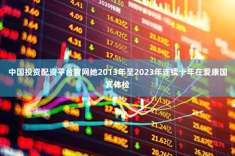 中国投资配资平台官网她2013年至2023年连续十年在爱康国宾体检