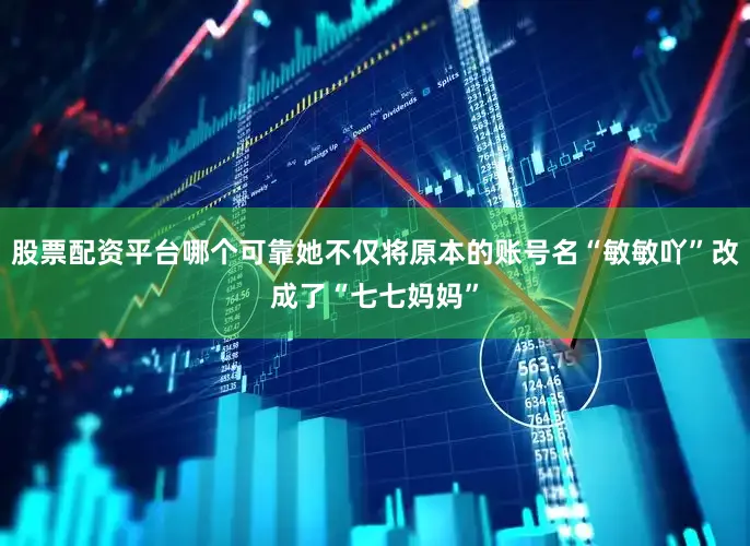 股票配资平台哪个可靠她不仅将原本的账号名“敏敏吖”改成了“七七妈妈”