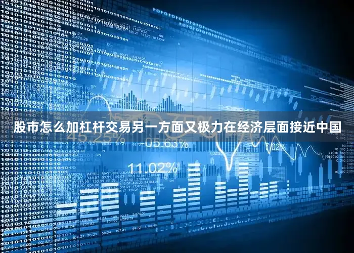 股市怎么加杠杆交易另一方面又极力在经济层面接近中国