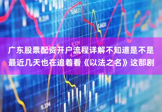 广东股票配资开户流程详解不知道是不是最近几天也在追着看《以法之名》这部剧