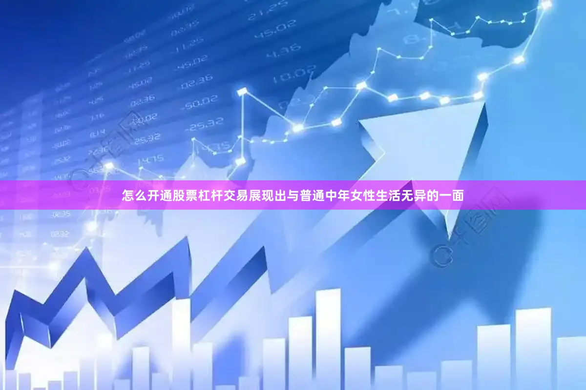 怎么开通股票杠杆交易展现出与普通中年女性生活无异的一面