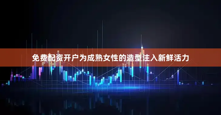 免费配资开户为成熟女性的造型注入新鲜活力