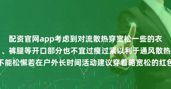 配资官网app考虑到对流散热穿宽松一些的衣服会更凉爽领子、袖口、裤腿等开口部分也不宜过瘦过紧以利于通风散热闷热将持续防暑降温不能松懈若在户外长时间活动建议穿着略宽松的红色衣服以应对紫外线防范中暑发生发布于：北京市