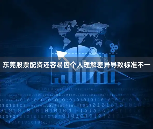 东莞股票配资还容易因个人理解差异导致标准不一