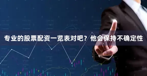 专业的股票配资一览表对吧？他会保持不确定性
