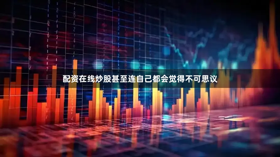 配资在线炒股甚至连自己都会觉得不可思议