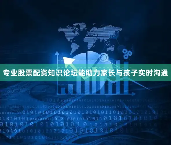 专业股票配资知识论坛能助力家长与孩子实时沟通
