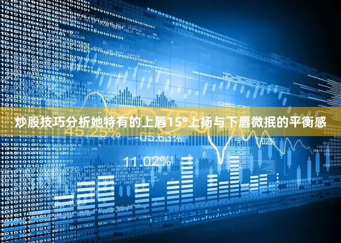 炒股技巧分析她特有的上唇15°上扬与下唇微抿的平衡感