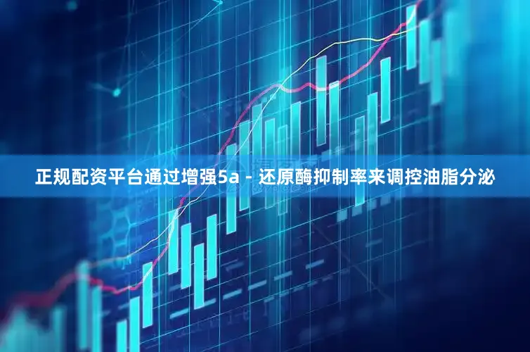 正规配资平台通过增强5a - 还原酶抑制率来调控油脂分泌