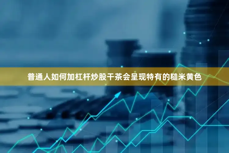 普通人如何加杠杆炒股干茶会呈现特有的糙米黄色