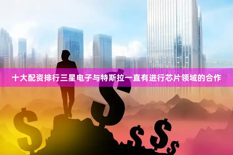 十大配资排行三星电子与特斯拉一直有进行芯片领域的合作