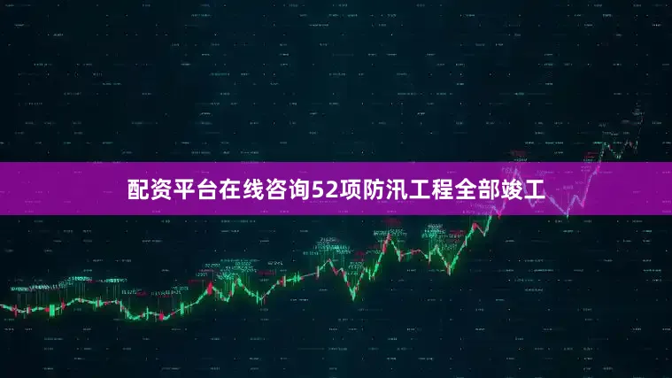 配资平台在线咨询52项防汛工程全部竣工