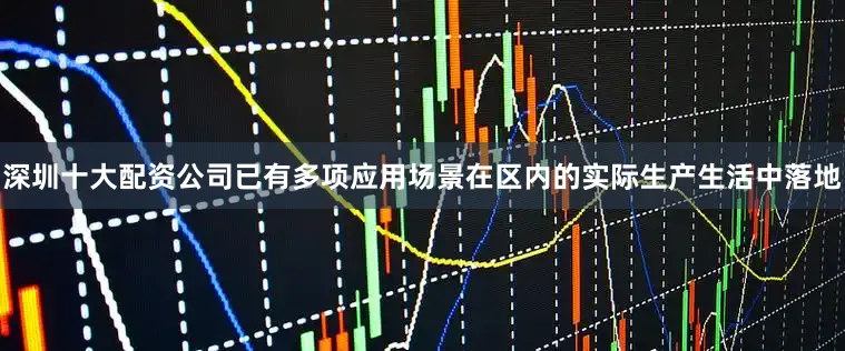 深圳十大配资公司已有多项应用场景在区内的实际生产生活中落地
