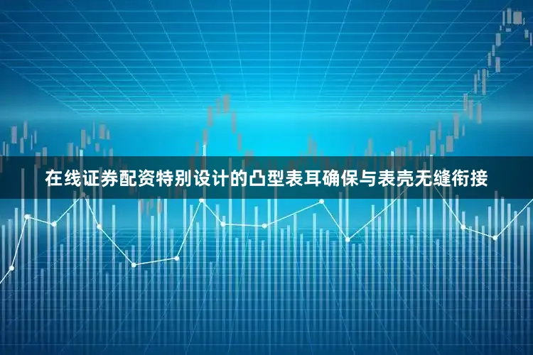 在线证券配资特别设计的凸型表耳确保与表壳无缝衔接