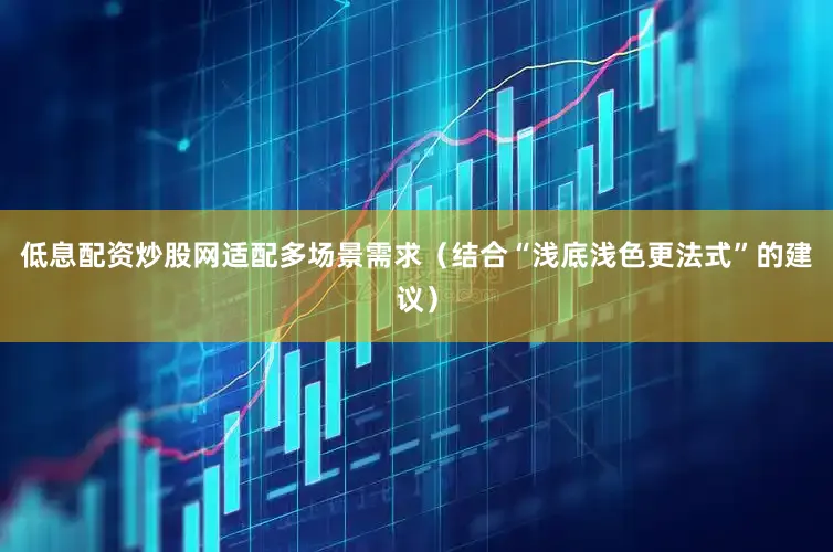 低息配资炒股网适配多场景需求（结合“浅底浅色更法式”的建议）