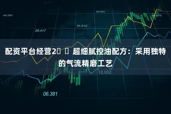 配资平台经营2️⃣超细腻控油配方：采用独特的气流精磨工艺